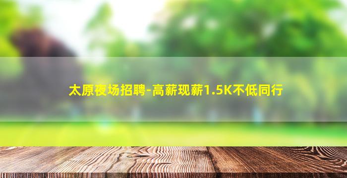 太原夜场招聘-高薪现薪1.5K不低同行