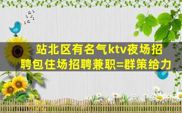 站北区有名气ktv夜场招聘包住场招聘兼职=群策给力