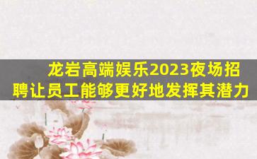 龙岩高端娱乐2023夜场招聘让员工能够更好地发挥其潜力